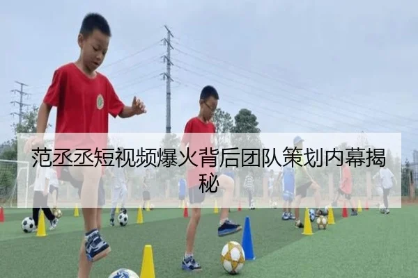 范丞丞短视频爆火背后团队策划内幕揭秘